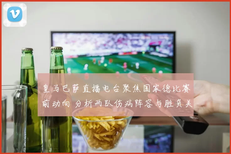 皇马巴萨直播电台聚焦国家德比赛前动向 分析两队伤病阵容与胜负关键