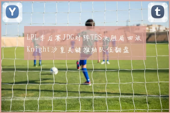 LPL季后赛JDG对阵TES决胜局回放 Knight沙皇关键推助队伍翻盘