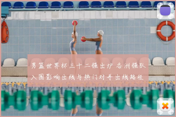 男篮世界杯三十二强出炉 各洲强队入围影响出线与热门对手出线路径