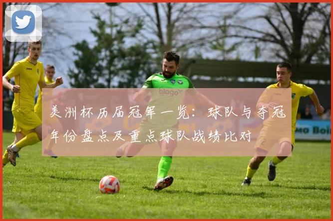 美洲杯历届冠军一览：球队与夺冠年份盘点及重点球队战绩比对