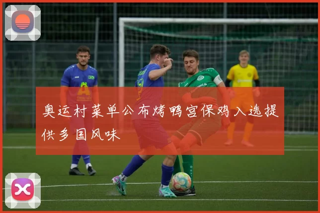 奥运村菜单公布烤鸭宫保鸡入选提供多国风味