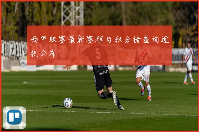 西甲联赛最新赛程与积分榜查询途径公布