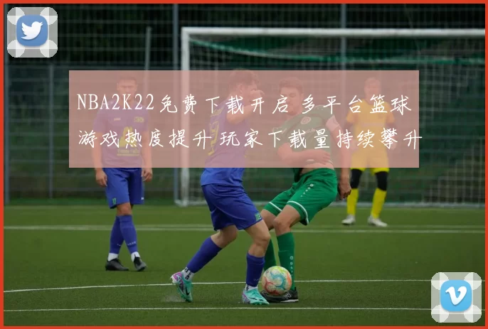 NBA2K22免费下载开启 多平台篮球游戏热度提升 玩家下载量持续攀升